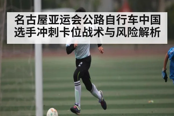名古屋亚运会公路自行车中国选手冲刺卡位战术与风险解析 | kaiyun