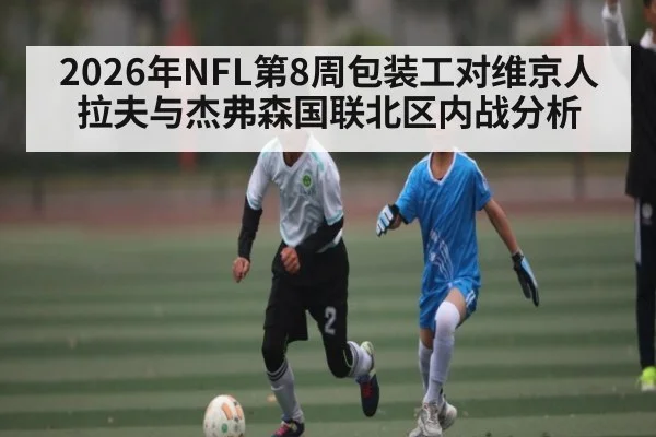 2026年NFL第8周包装工对维京人拉夫与杰弗森国联北区内战分析