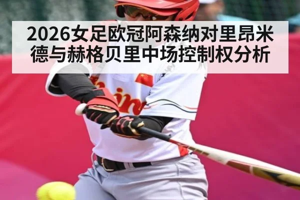 2026女足欧冠阿森纳对里昂米德与赫格贝里中场控制权分析