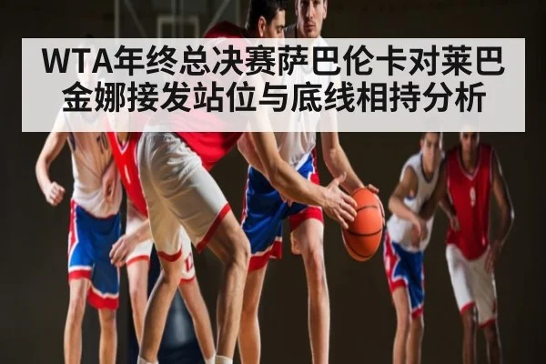 WTA年终总决赛萨巴伦卡对莱巴金娜接发站位与底线相持分析