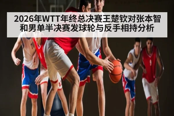 2026年WTT年终总决赛王楚钦对张本智和男单半决赛发球轮与反手相持分析