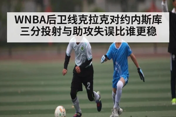 WNBA后卫线克拉克对约内斯库 三分投射与助攻失误比谁更稳 | kaiyun